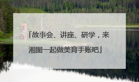 故事会、讲座、研学，来湘图一起做美育手账吧