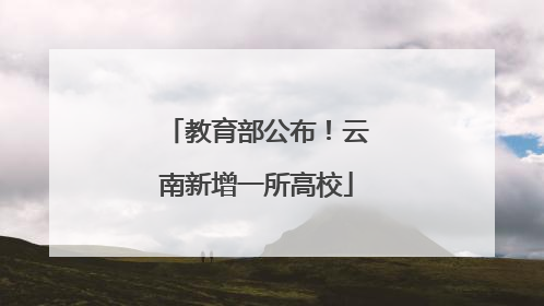教育部公布！云南新增一所高校