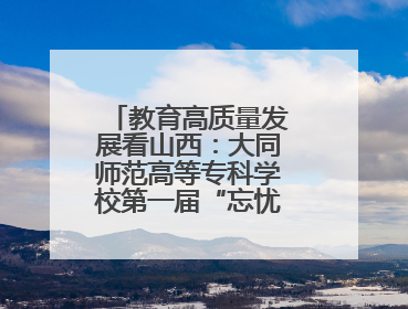 教育高质量发展看山西：大同师范高等专科学校第一届“忘忧杯”电商直播大赛圆满收官