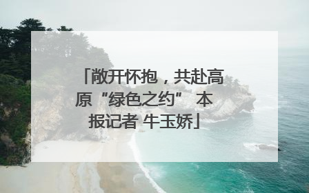 敞开怀抱，共赴高原“绿色之约” 本报记者 牛玉娇