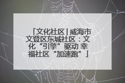 文化社区│威海市文登区东城社区：文化“引擎”驱动 幸福社区“加速跑”