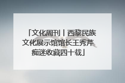 文化周刊丨西黎民族文化展示馆馆长王秀芹痴迷收藏四十载