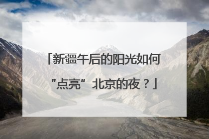 新疆午后的阳光如何“点亮”北京的夜？