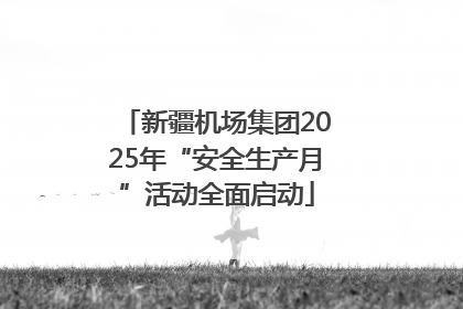 新疆机场集团2025年“安全生产月”活动全面启动