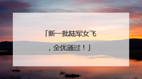 新一批陆军女飞，全优通过！