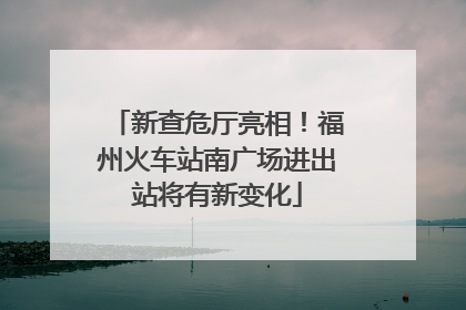 新查危厅亮相！福州火车站南广场进出站将有新变化