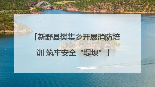 新野县樊集乡开展消防培训 筑牢安全“堤坝”