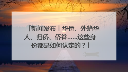 新闻发布丨华侨、外籍华人、归侨、侨眷……这些身份都是如何认定的？