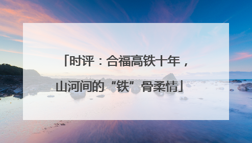 时评：合福高铁十年，山河间的“铁”骨柔情