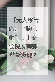 无人零售店、“脑电帽”，上交会探展有哪些新发现？