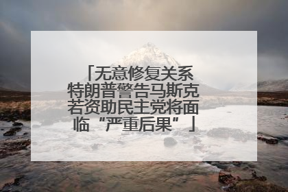 无意修复关系 特朗普警告马斯克若资助民主党将面临“严重后果”
