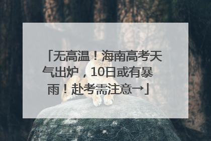 无高温！海南高考天气出炉，10日或有暴雨！赴考需注意→
