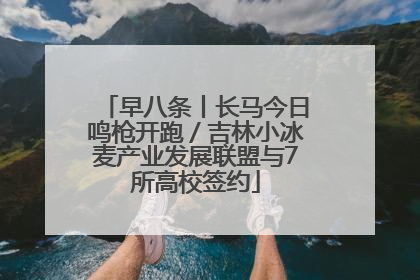 早八条丨长马今日鸣枪开跑／吉林小冰麦产业发展联盟与7所高校签约