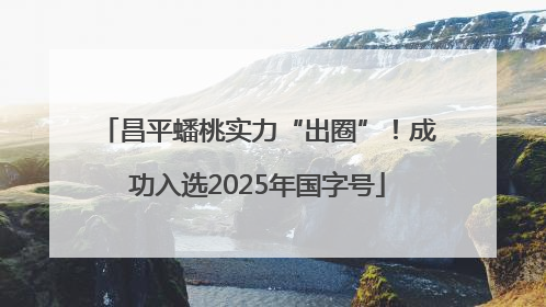 昌平蟠桃实力“出圈”！成功入选2025年国字号