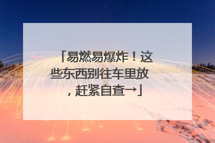 易燃易爆炸！这些东西别往车里放，赶紧自查→
