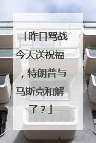 昨日骂战今天送祝福，特朗普与马斯克和解了？