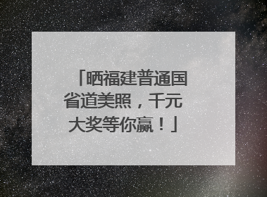 晒福建普通国省道美照，千元大奖等你赢！