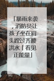 暴雨来袭，消防员让孩子坐在肩头蹚过齐腰洪水丨看见正能量