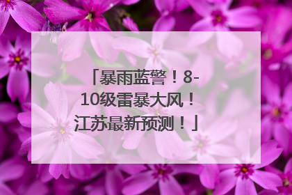 暴雨蓝警！8-10级雷暴大风！江苏最新预测！