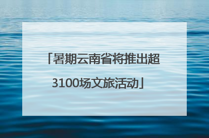 暑期云南省将推出超3100场文旅活动