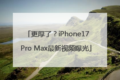 更厚了？iPhone17 Pro Max最新视频曝光