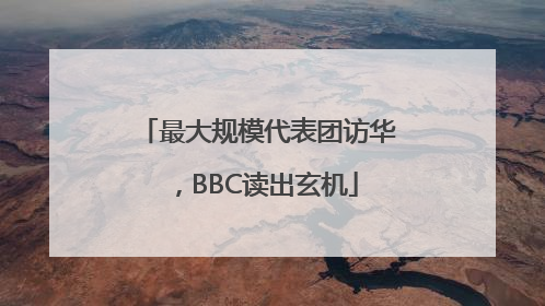 最大规模代表团访华，BBC读出玄机