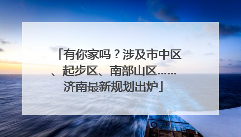 有你家吗？涉及市中区、起步区、南部山区……济南最新规划出炉