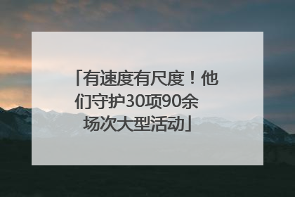 有速度有尺度！他们守护30项90余场次大型活动