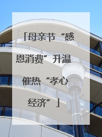 母亲节“感恩消费”升温 催热“孝心经济”