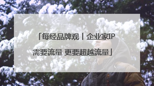 每经品牌观丨企业家IP需要流量 更要超越流量