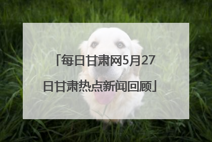 每日甘肃网5月27日甘肃热点新闻回顾