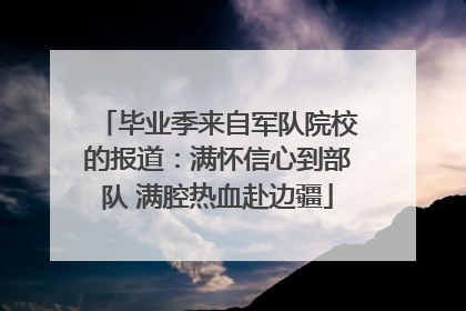 毕业季来自军队院校的报道：满怀信心到部队 满腔热血赴边疆