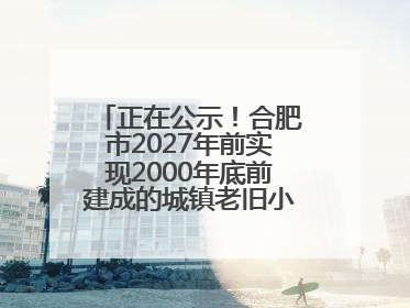 正在公示！合肥市2027年前实现2000年底前建成的城镇老旧小区“应改尽改”