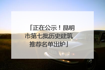 正在公示！昆明市第七批历史建筑推荐名单出炉