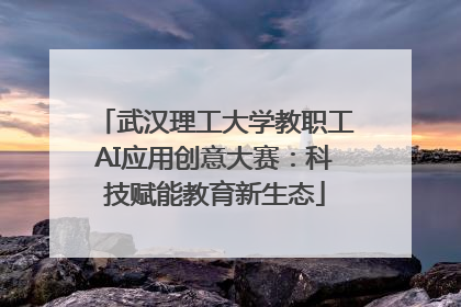 武汉理工大学教职工AI应用创意大赛：科技赋能教育新生态