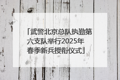 武警北京总队执勤第六支队举行2025年春季新兵授衔仪式