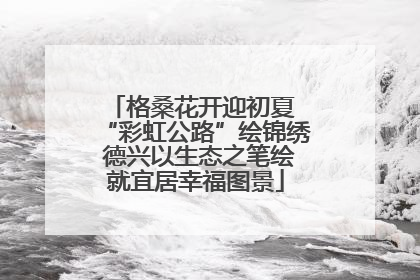 格桑花开迎初夏 “彩虹公路”绘锦绣 德兴以生态之笔绘就宜居幸福图景