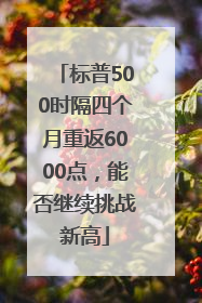 标普500时隔四个月重返6000点，能否继续挑战新高