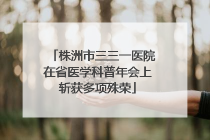 株洲市三三一医院在省医学科普年会上斩获多项殊荣