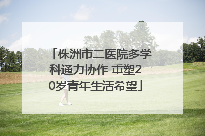 株洲市二医院多学科通力协作 重塑20岁青年生活希望