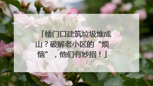 楼门口建筑垃圾堆成山？破解老小区的“烦恼”，他们有妙招！