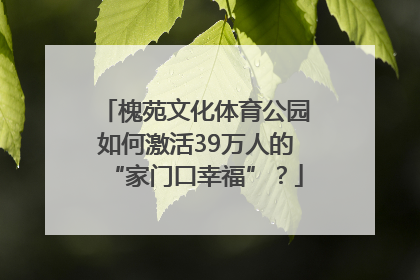 槐苑文化体育公园如何激活39万人的“家门口幸福”？