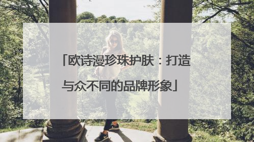 欧诗漫珍珠护肤：打造与众不同的品牌形象