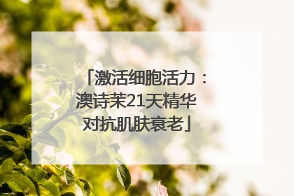 激活细胞活力：澳诗茉21天精华对抗肌肤衰老