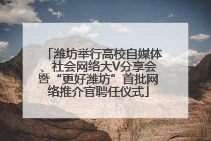 潍坊举行高校自媒体、社会网络大V分享会暨“更好潍坊”首批网络推介官聘任仪式