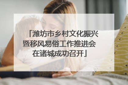 潍坊市乡村文化振兴暨移风易俗工作推进会在诸城成功召开