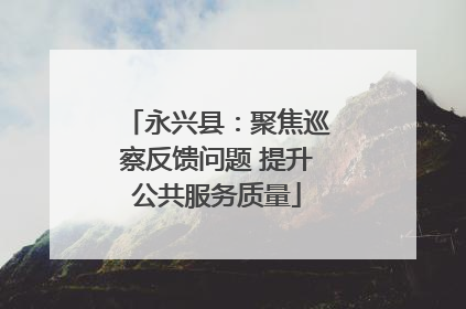 永兴县：聚焦巡察反馈问题 提升公共服务质量