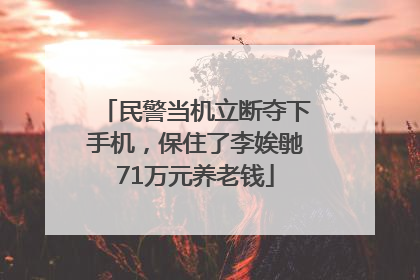 民警当机立断夺下手机，保住了李娭毑71万元养老钱