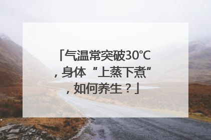 气温常突破30℃，身体“上蒸下煮”，如何养生？
