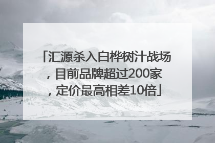 汇源杀入白桦树汁战场，目前品牌超过200家，定价最高相差10倍